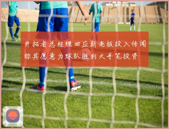 开拓者总经理回应新老板投入传闻称其愿意为球队胜利大手笔投资