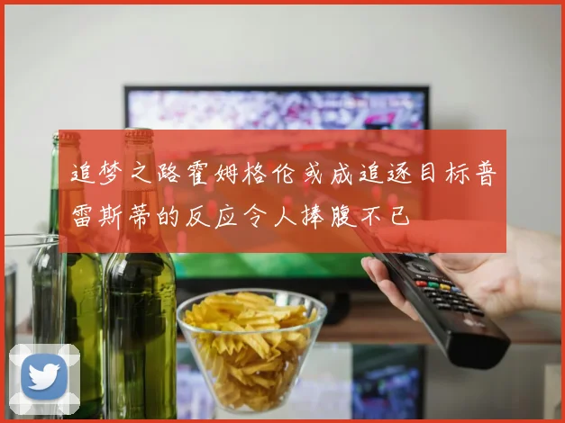 追梦之路霍姆格伦或成追逐目标普雷斯蒂的反应令人捧腹不已