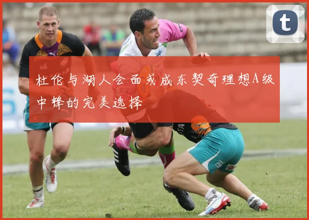 杜伦与湖人会面或成东契奇理想A级中锋的完美选择