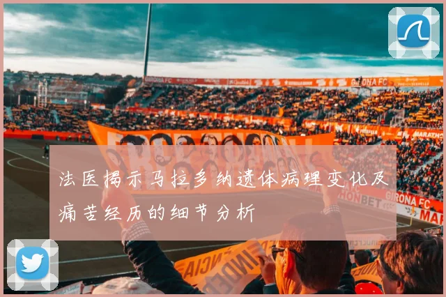 法医揭示马拉多纳遗体病理变化及痛苦经历的细节分析