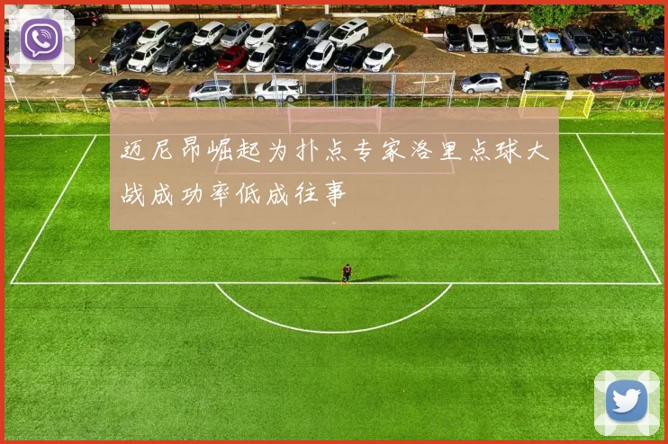迈尼昂崛起为扑点专家洛里点球大战成功率低成往事