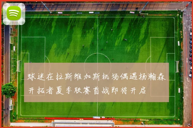 球迷在拉斯维加斯机场偶遇杨瀚森开拓者夏季联赛首战即将开启