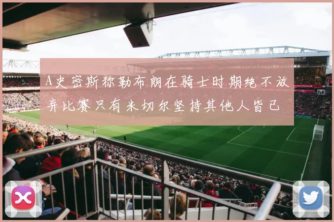 A史密斯称勒布朗在骑士时期绝不放弃比赛只有米切尔坚持其他人皆已放弃