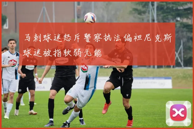 马刺球迷怒斥警察执法偏袒尼克斯球迷被指软弱无能