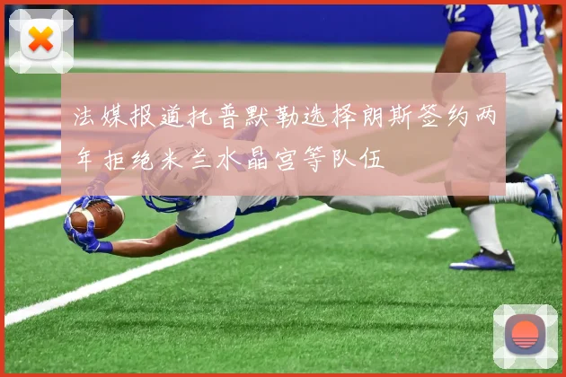 法媒报道托普默勒选择朗斯签约两年拒绝米兰水晶宫等队伍