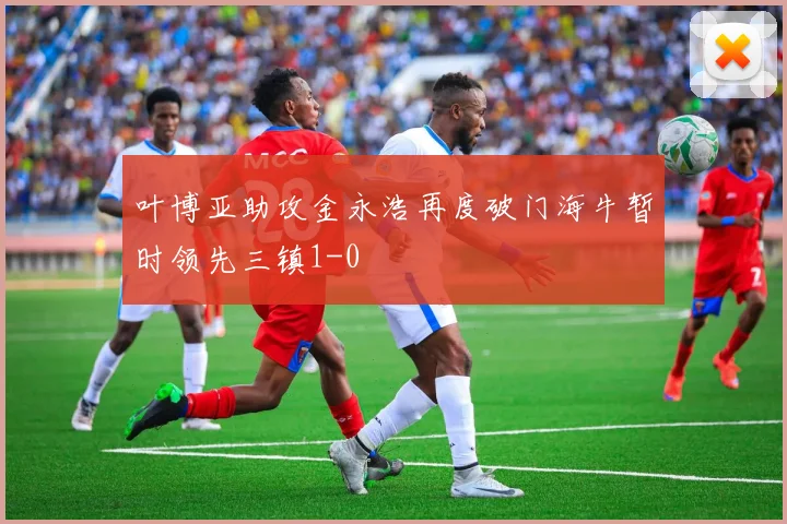 叶博亚助攻金永浩再度破门海牛暂时领先三镇1-0