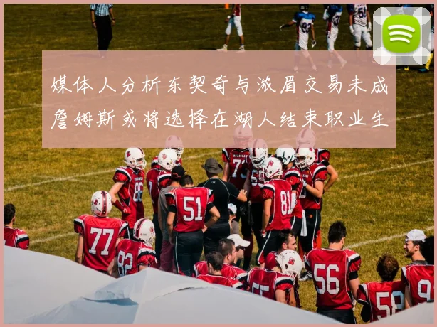 媒体人分析东契奇与浓眉交易未成詹姆斯或将选择在湖人结束职业生涯