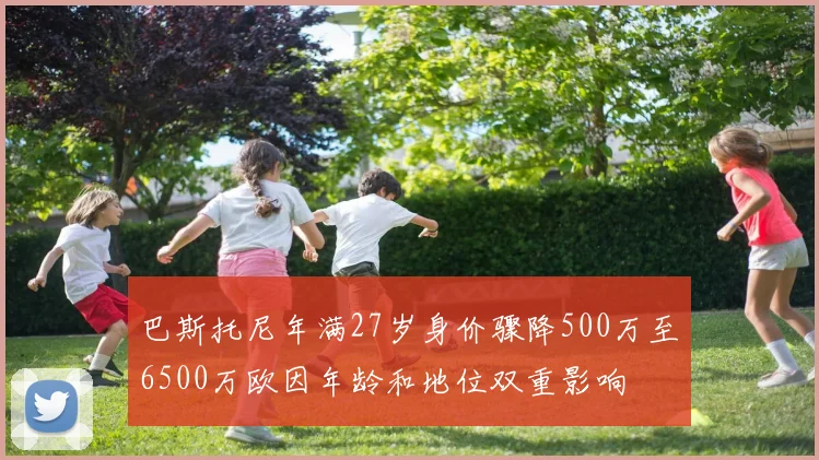 巴斯托尼年满27岁身价骤降500万至6500万欧因年龄和地位双重影响
