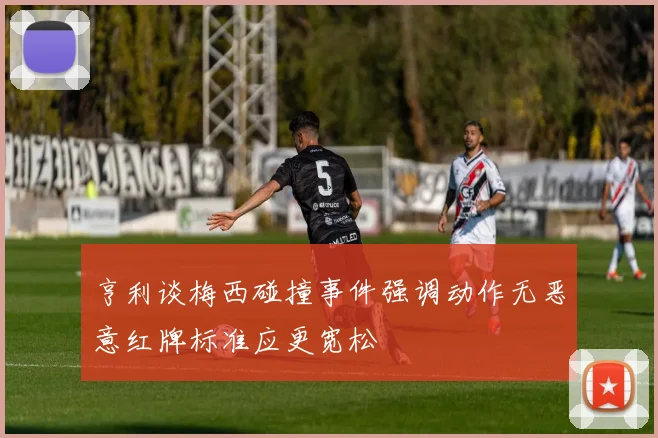 亨利谈梅西碰撞事件强调动作无恶意红牌标准应更宽松