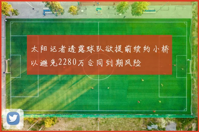 太阳记者透露球队欲提前续约小桥以避免2280万合同到期风险