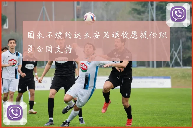 国米不续约达米安若退役愿提供职员合同支持
