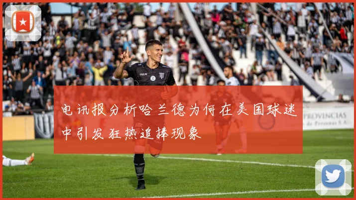 电讯报分析哈兰德为何在美国球迷中引发狂热追捧现象