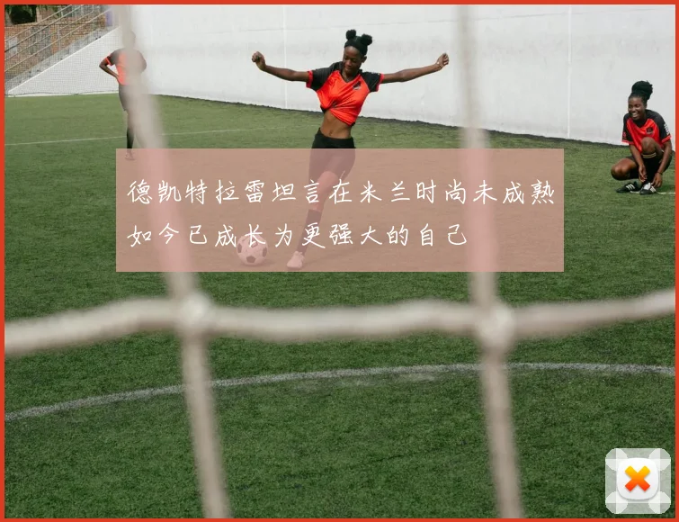 德凯特拉雷坦言在米兰时尚未成熟如今已成长为更强大的自己
