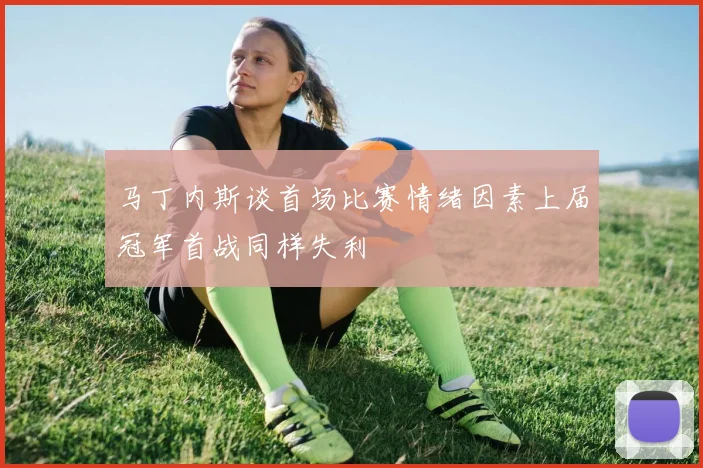 马丁内斯谈首场比赛情绪因素上届冠军首战同样失利