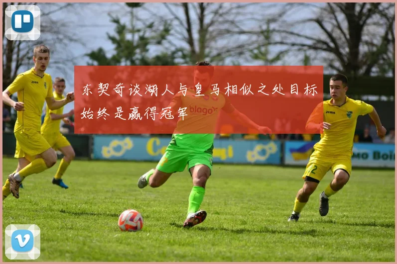 东契奇谈湖人与皇马相似之处目标始终是赢得冠军