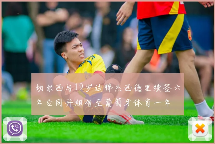 切尔西与19岁边锋杰西德里续签六年合同并租借至葡萄牙体育一年
