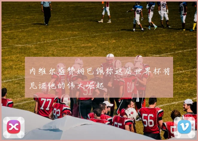 内维尔盛赞姆巴佩称这届世界杯将见证他的伟大崛起