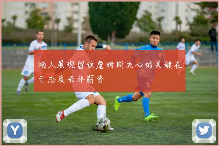 湖人展现留住詹姆斯决心的关键在于态度而非薪资
