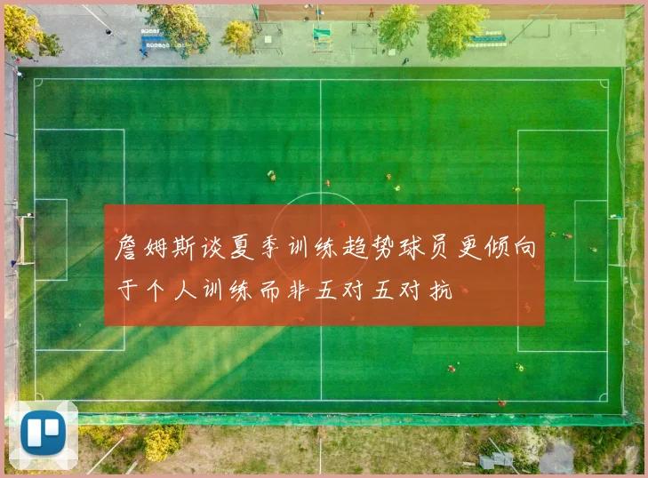 詹姆斯谈夏季训练趋势球员更倾向于个人训练而非五对五对抗