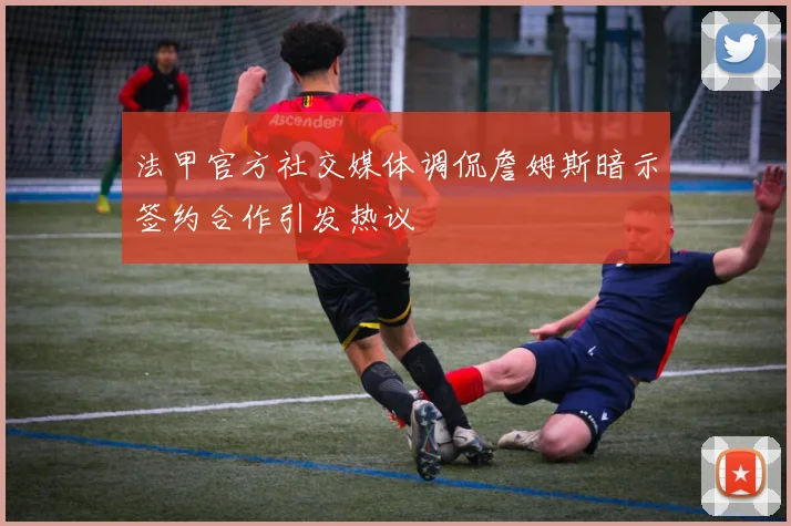 法甲官方社交媒体调侃詹姆斯暗示签约合作引发热议