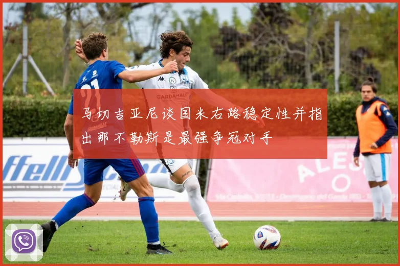 马切吉亚尼谈国米右路稳定性并指出那不勒斯是最强争冠对手