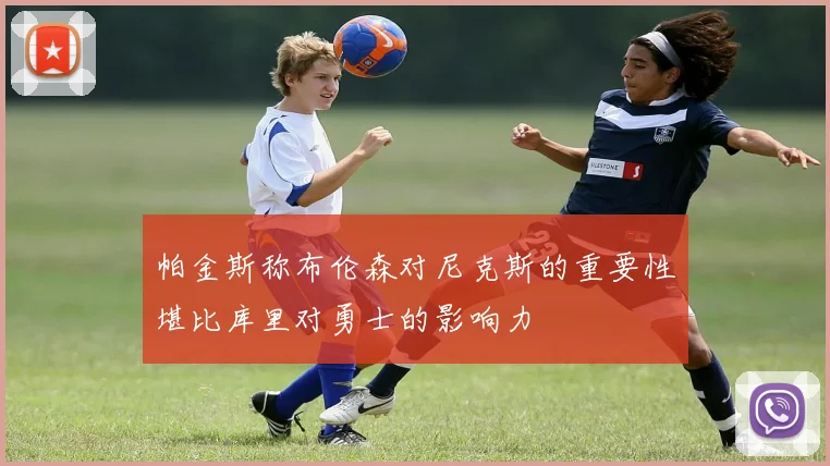 帕金斯称布伦森对尼克斯的重要性堪比库里对勇士的影响力